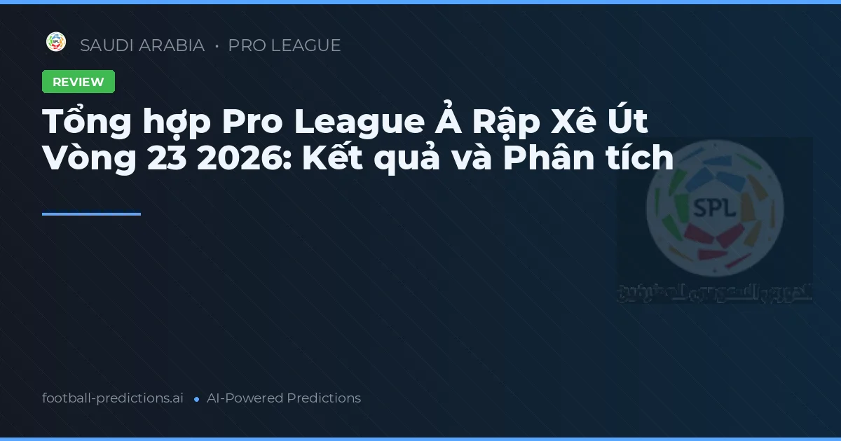 Tổng hợp Pro League Ả Rập Xê Út Vòng 23 2026: Kết quả và Phân tích