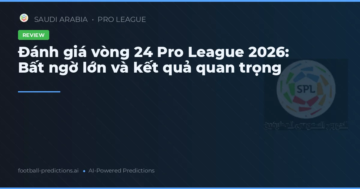 Đánh giá vòng 24 Pro League 2026: Bất ngờ lớn và kết quả quan trọng