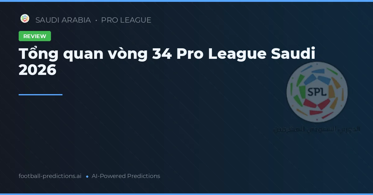 Tổng quan vòng 34 Pro League Saudi 2026