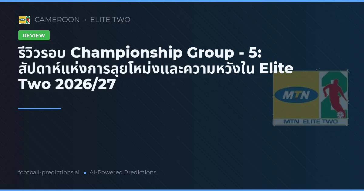 รีวิวรอบ Championship Group - 5: สัปดาห์แห่งการลุยโหม่งและความหวังใน Elite Two 2026/27