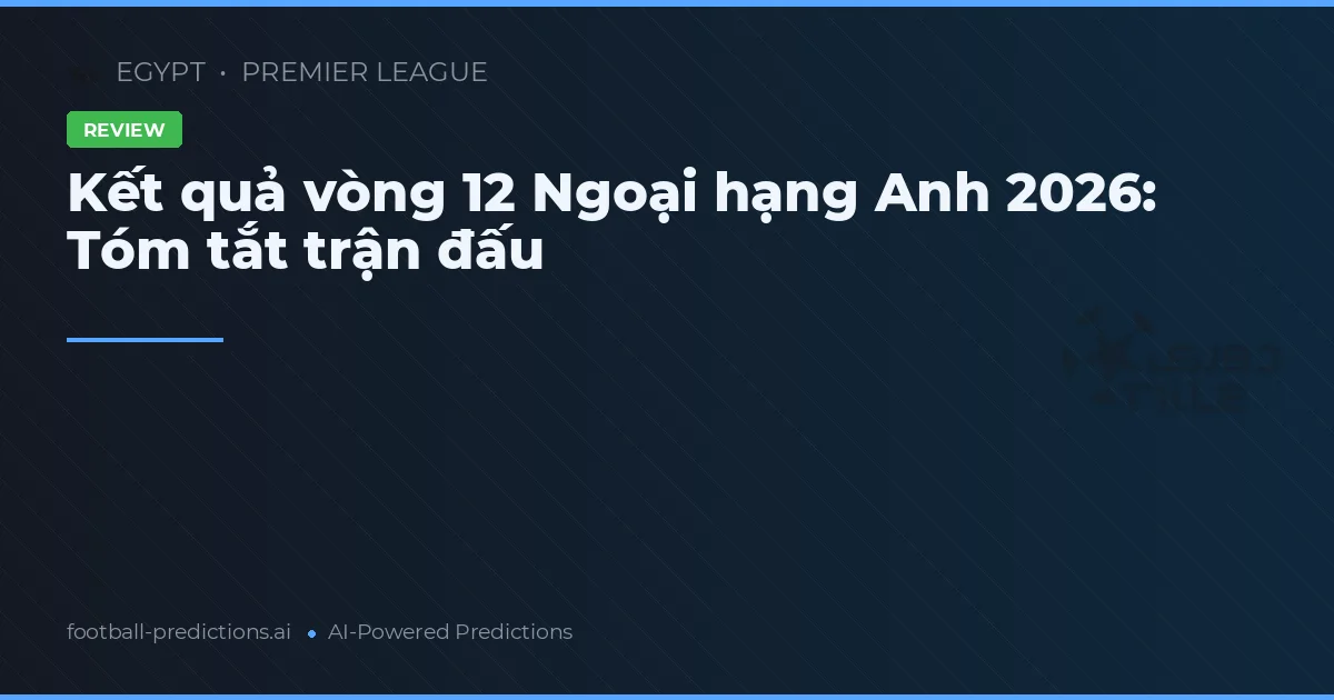 Kết quả vòng 12 Ngoại hạng Anh 2026: Tóm tắt trận đấu