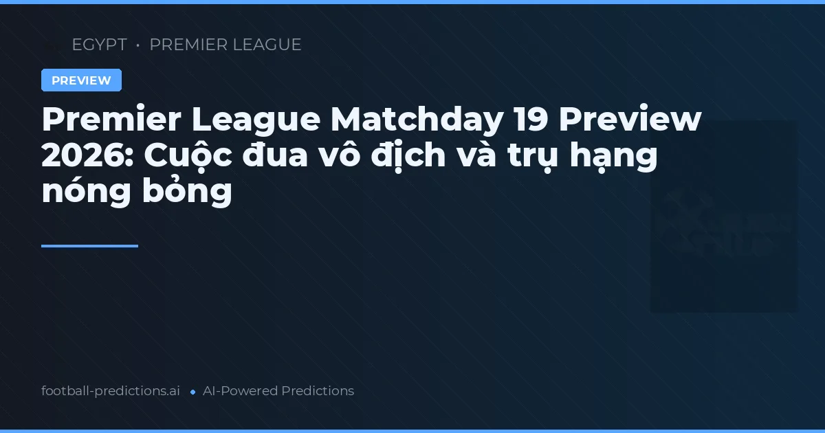 Premier League Matchday 19 Preview 2026: Cuộc đua vô địch và trụ hạng nóng bỏng