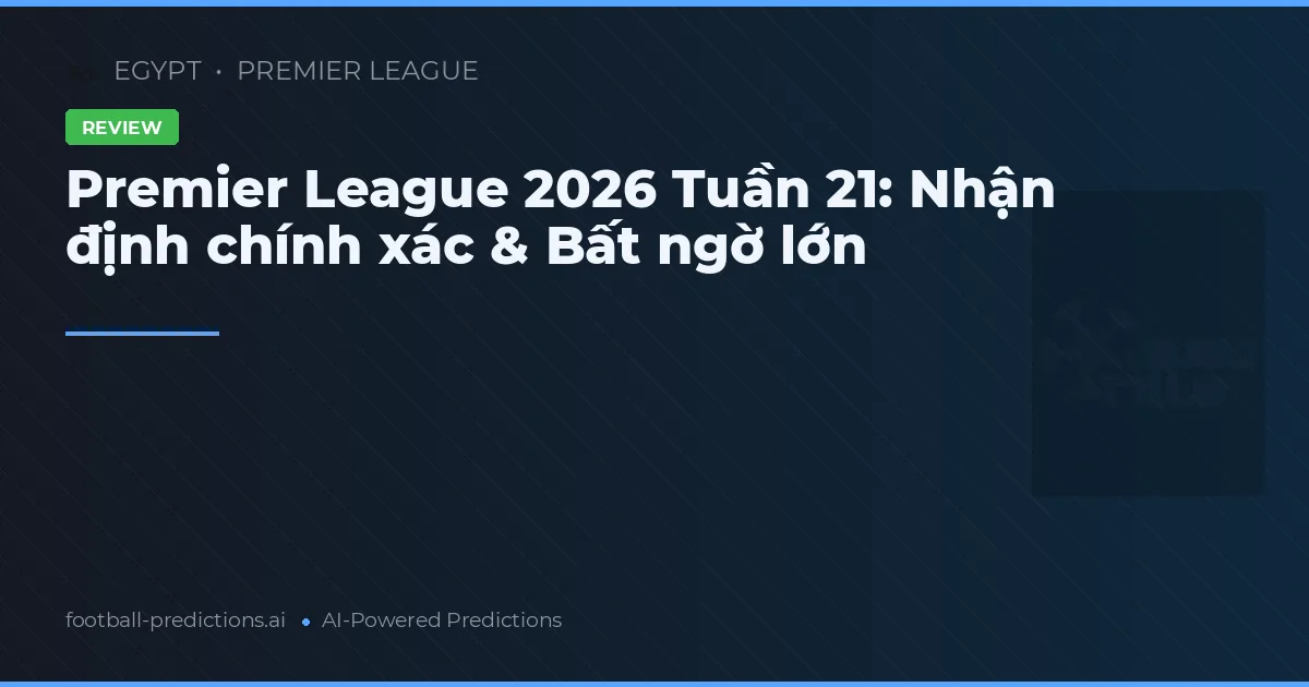Premier League 2026 Tuần 21: Nhận định chính xác & Bất ngờ lớn