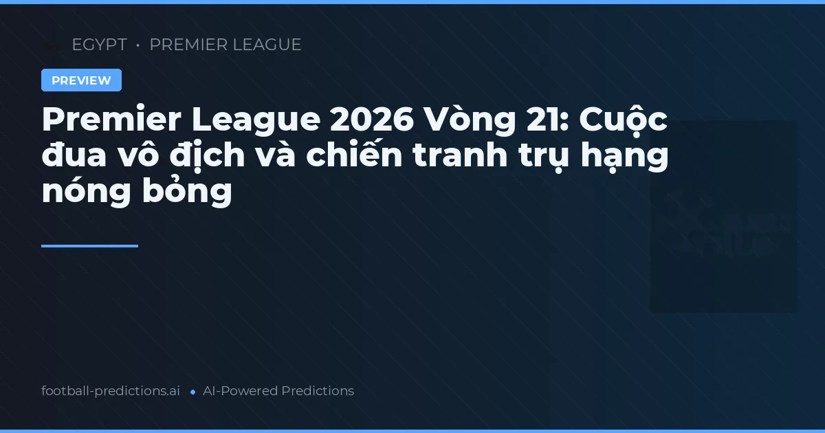 Premier League 2026 Vòng 21: Cuộc đua vô địch và chiến tranh trụ hạng nóng bỏng