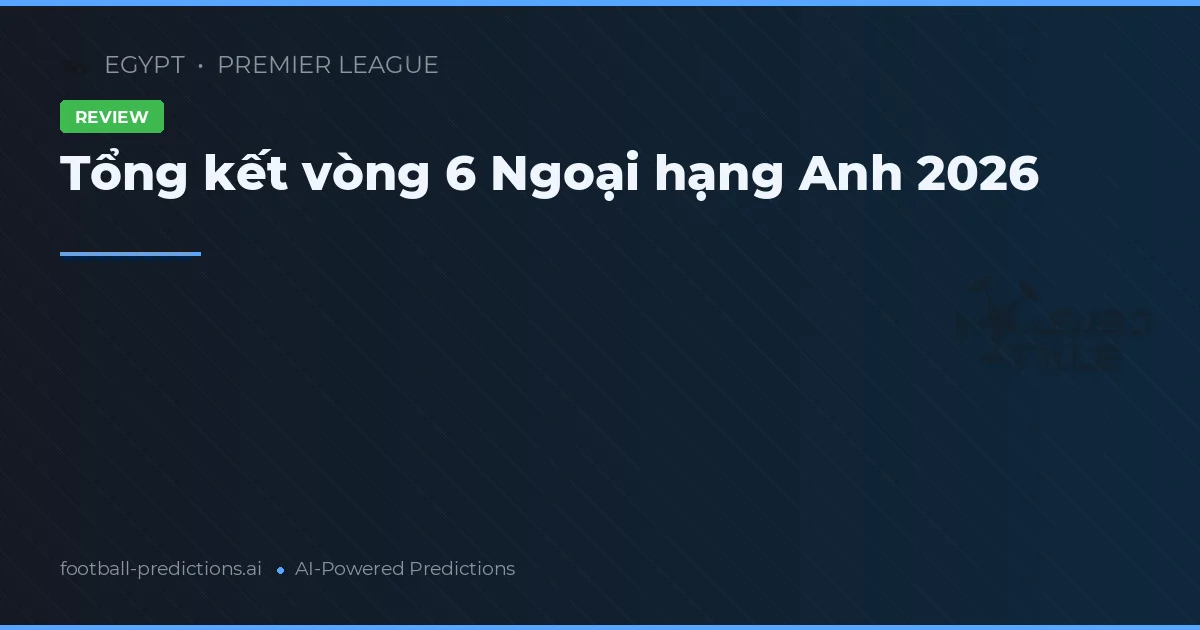 Tổng kết vòng 6 Ngoại hạng Anh 2026
