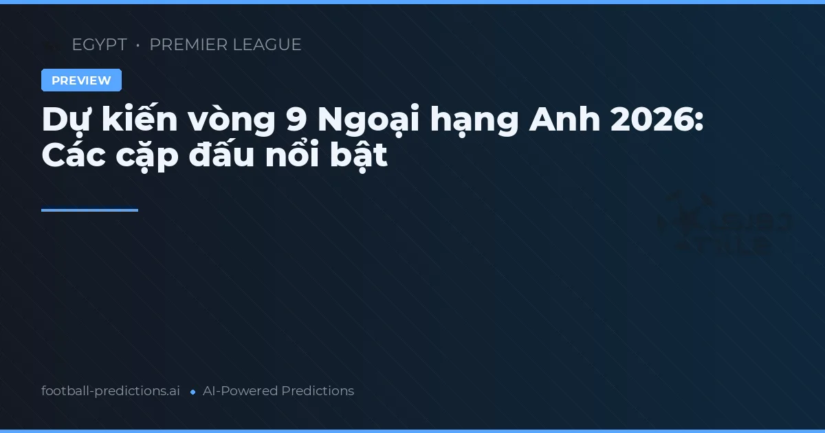 Dự kiến vòng 9 Ngoại hạng Anh 2026: Các cặp đấu nổi bật