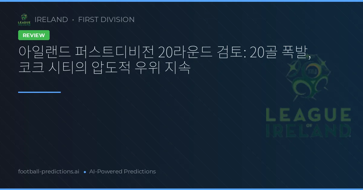 아일랜드 퍼스트디비전 20라운드 검토: 20골 폭발, 코크 시티의 압도적 우위 지속