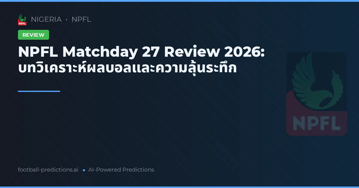 NPFL Matchday 27 Review 2026: บทวิเคราะห์ผลบอลและความลุ้นระทึก