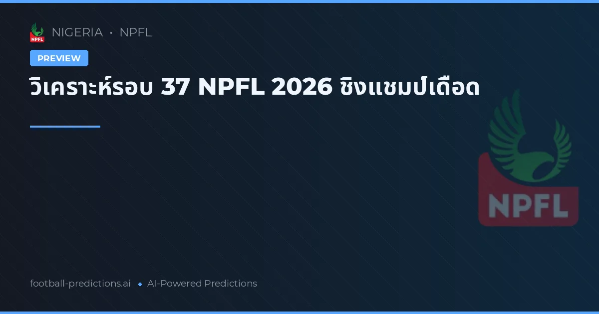 วิเคราะห์รอบ 37 NPFL 2026 ชิงแชมป์เดือด