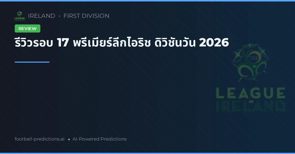 รีวิวรอบ 17 พรีเมียร์ลีกไอริช ดิวิชันวัน 2026