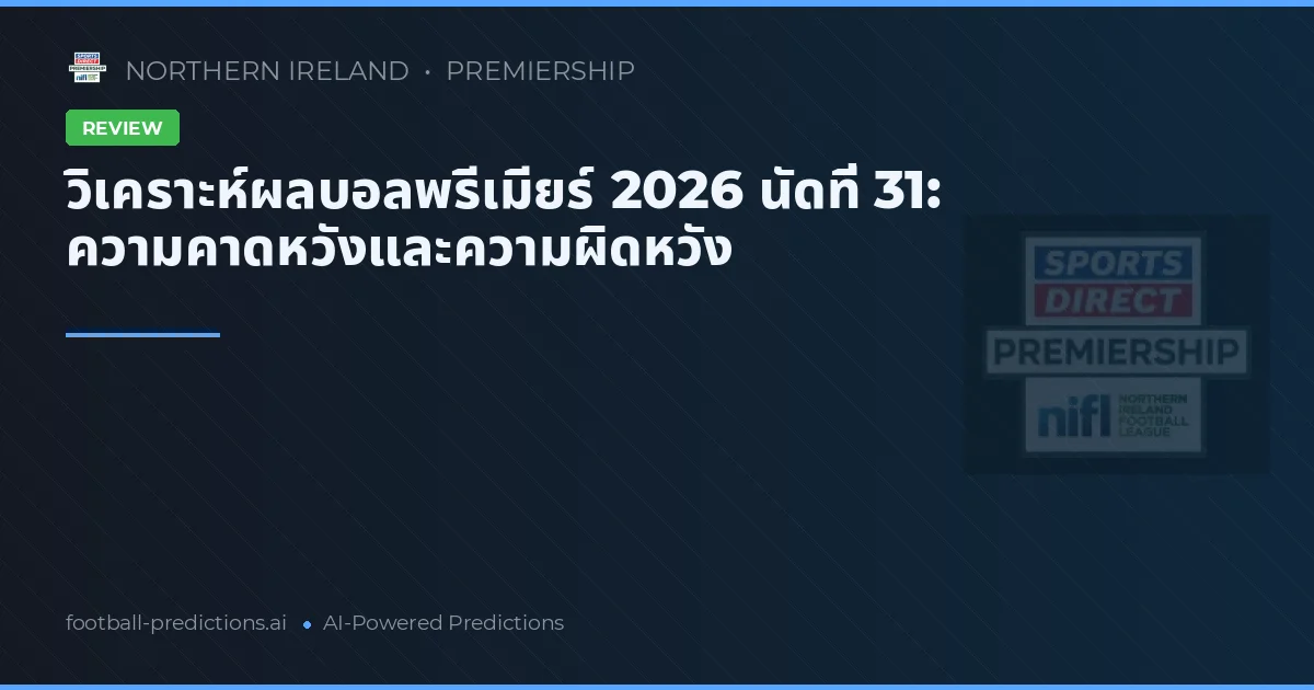 วิเคราะห์ผลบอลพรีเมียร์ 2026 นัดที่ 31: ความคาดหวังและความผิดหวัง