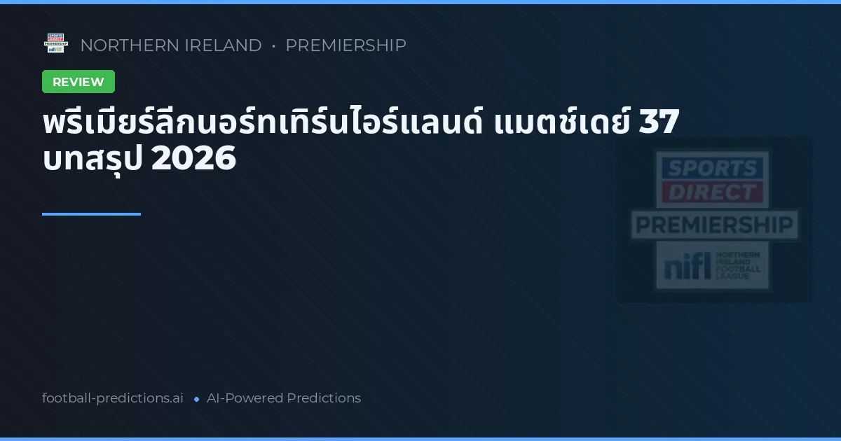 พรีเมียร์ลีกนอร์ทเทิร์นไอร์แลนด์ แมตช์เดย์ 37 บทสรุป 2026