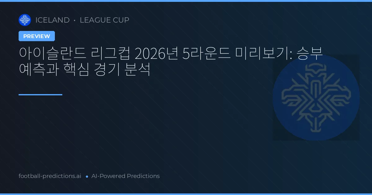 아이슬란드 리그컵 2026년 5라운드 미리보기: 승부 예측과 핵심 경기 분석