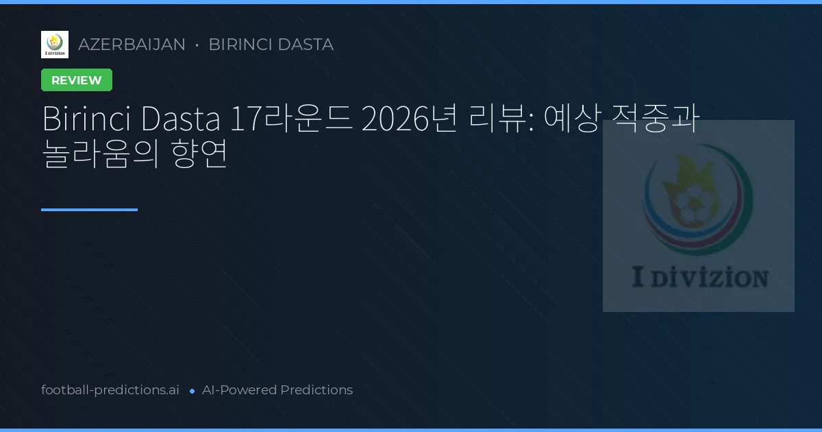 Birinci Dasta 17라운드 2026년 리뷰: 예상 적중과 놀라움의 향연