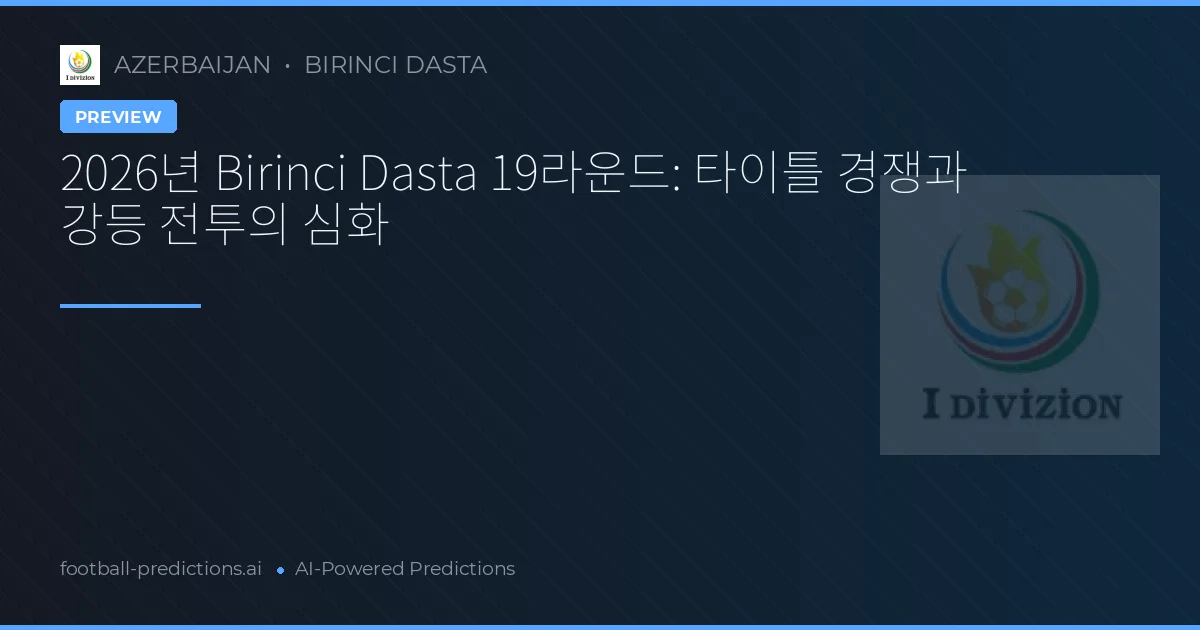 2026년 Birinci Dasta 19라운드: 타이틀 경쟁과 강등 전투의 심화