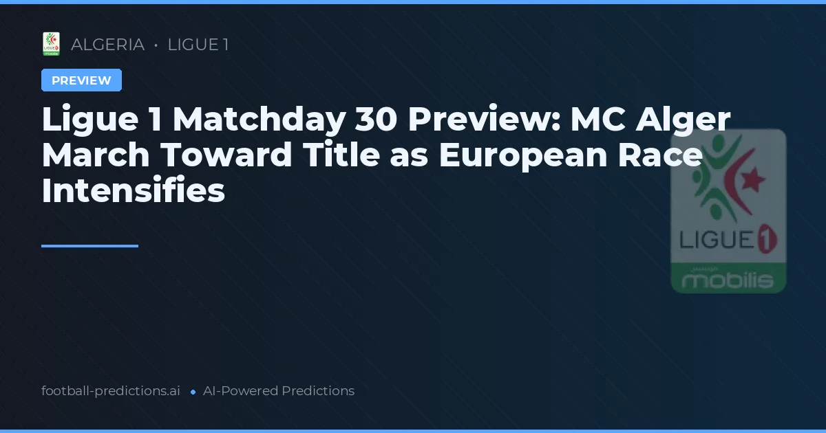 Ligue 1 Matchday 30 Preview: MC Alger March Toward Title as European Race Intensifies