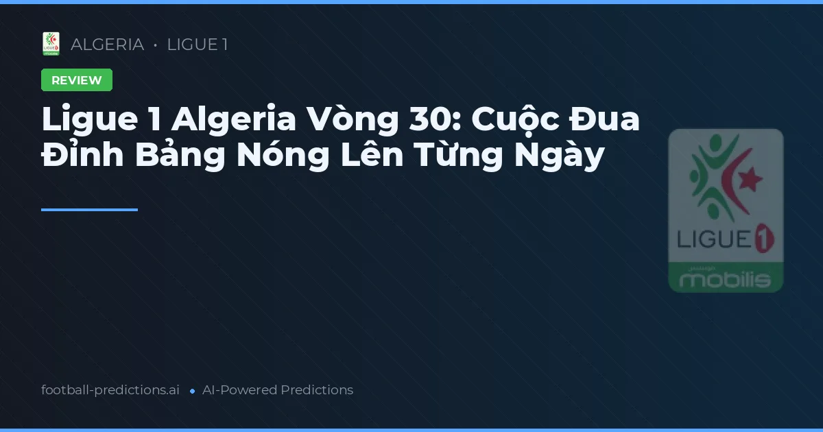 Ligue 1 Algeria Vòng 30: Cuộc Đua Đỉnh Bảng Nóng Lên Từng Ngày