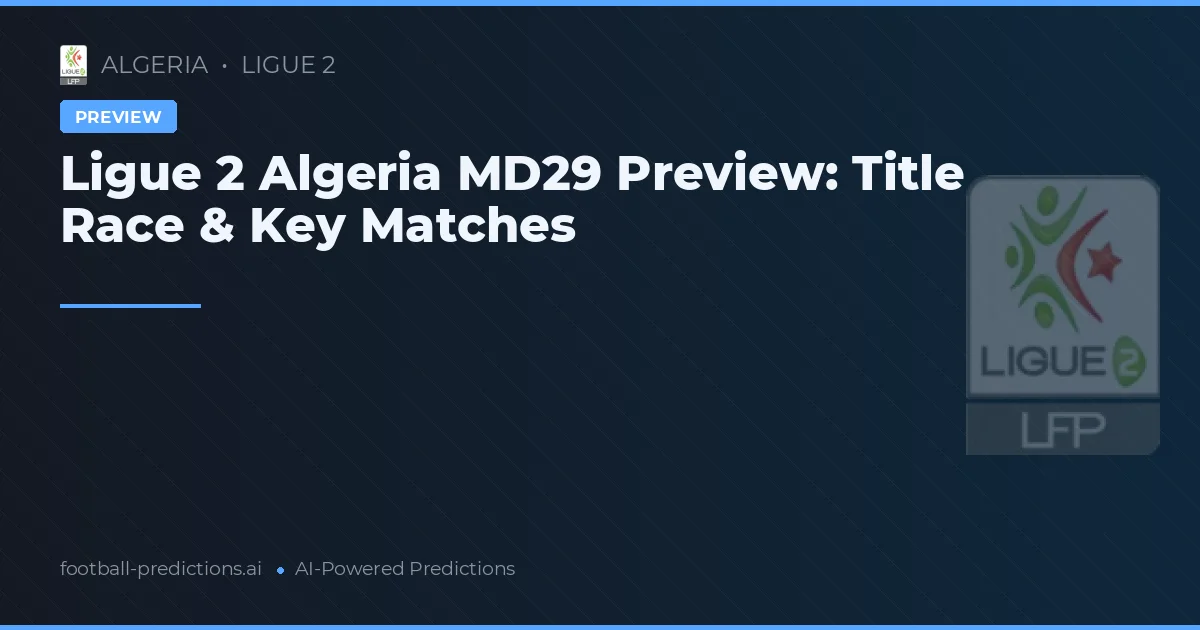 Ligue 2 Algeria MD29 Preview: Title Race & Key Matches