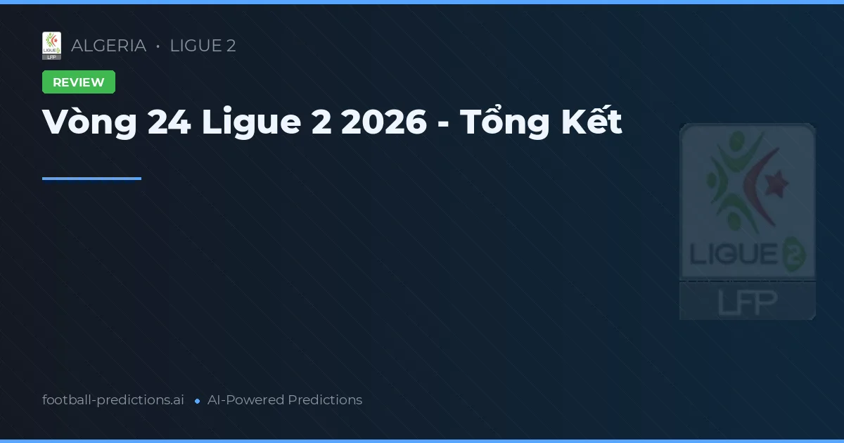 Vòng 24 Ligue 2 2026 - Tổng Kết