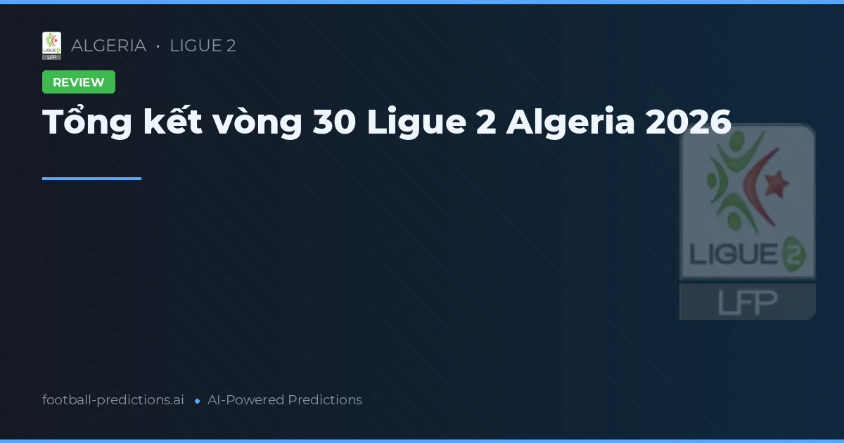 Tổng kết vòng 30 Ligue 2 Algeria 2026