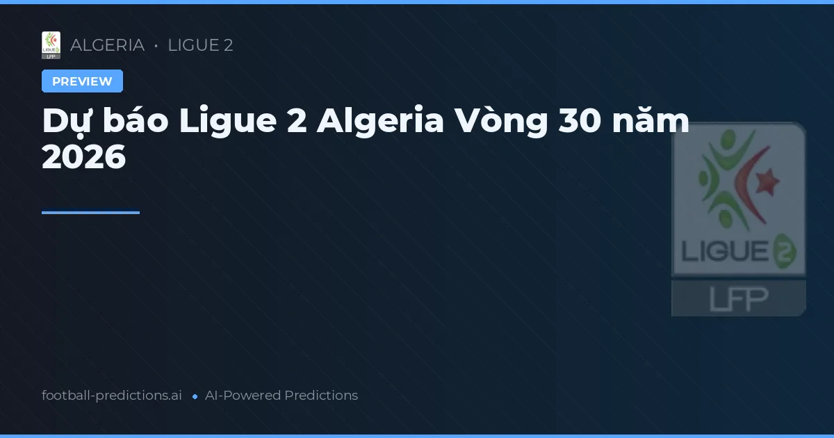 Dự báo Ligue 2 Algeria Vòng 30 năm 2026