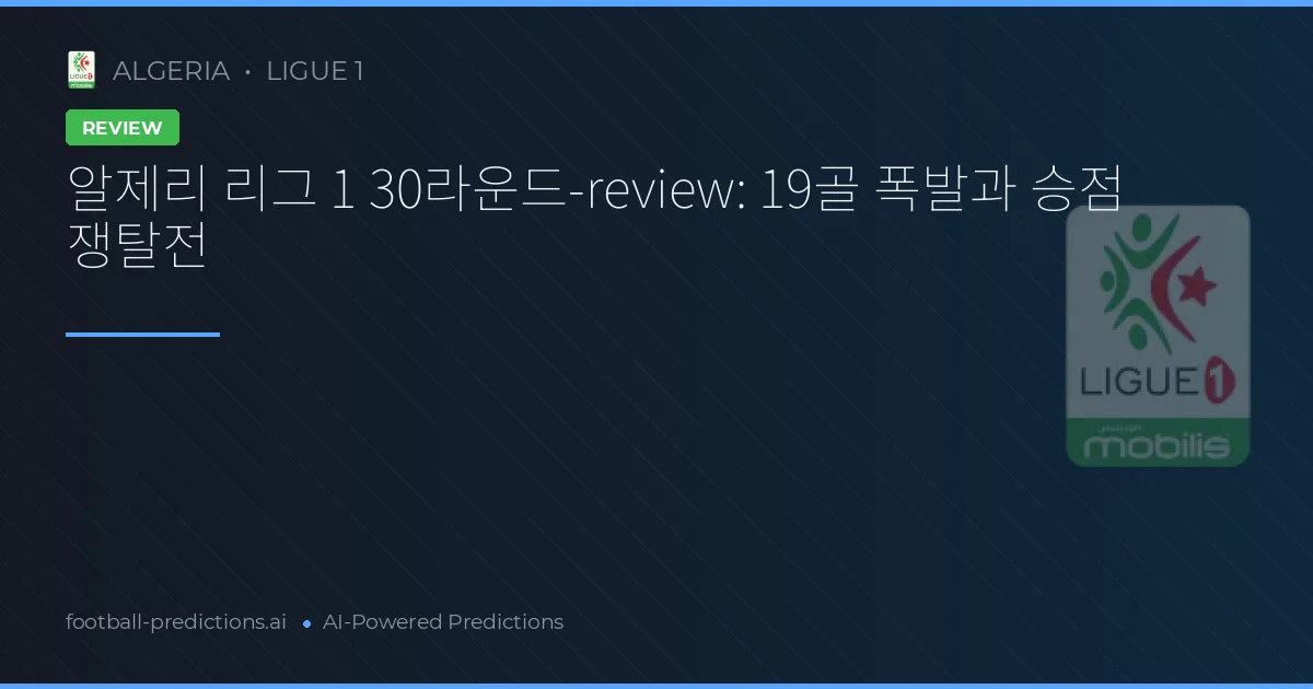 알제리 리그 1 30라운드-review: 19골 폭발과 승점 쟁탈전