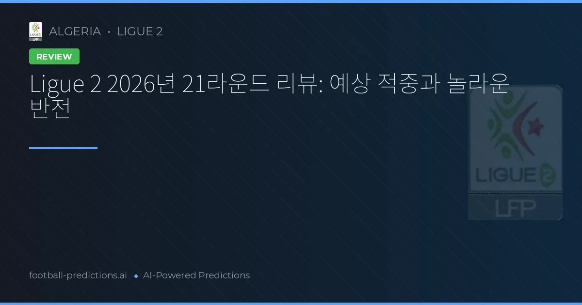 Ligue 2 2026년 21라운드 리뷰: 예상 적중과 놀라운 반전