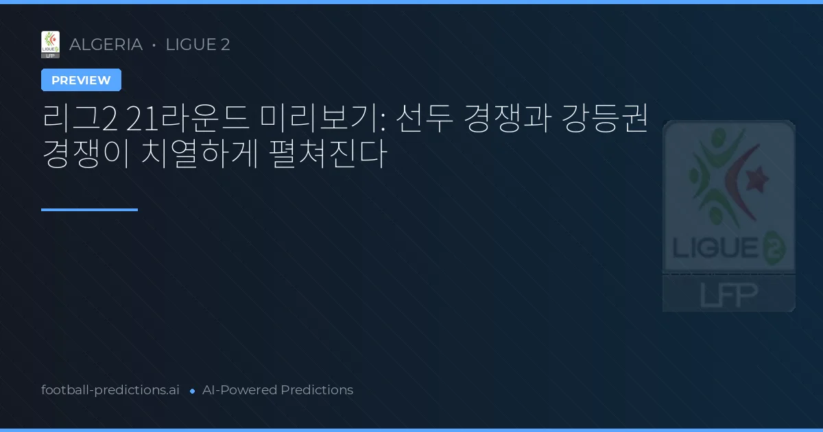 리그2 21라운드 미리보기: 선두 경쟁과 강등권 경쟁이 치열하게 펼쳐진다