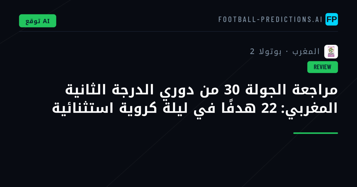 مراجعة الجولة 30 من دوري الدرجة الثانية المغربي: 22 هدفًا في ليلة كروية استثنائية
