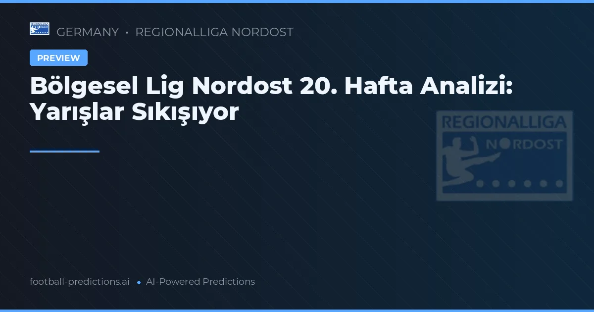 Bölgesel Lig Nordost 20. Hafta Analizi: Yarışlar Sıkışıyor
