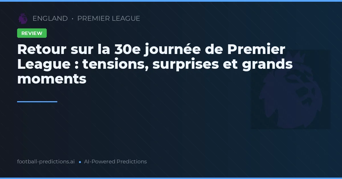 Retour sur la 30e journée de Premier League : tensions, surprises et grands moments