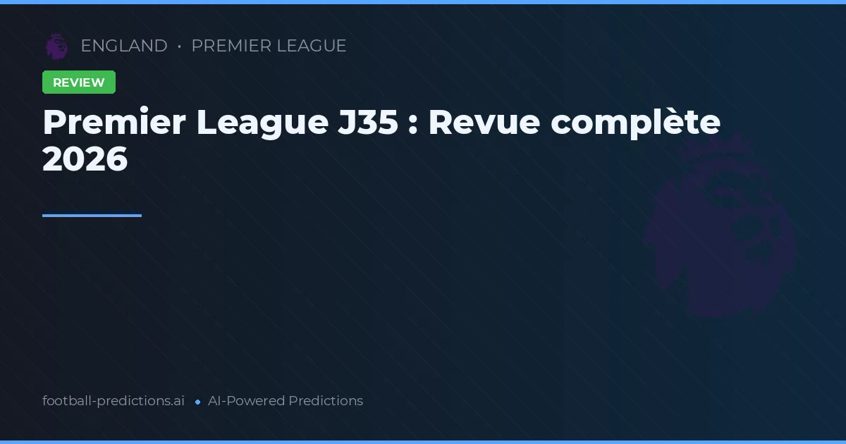 Premier League J35 : Revue complète 2026
