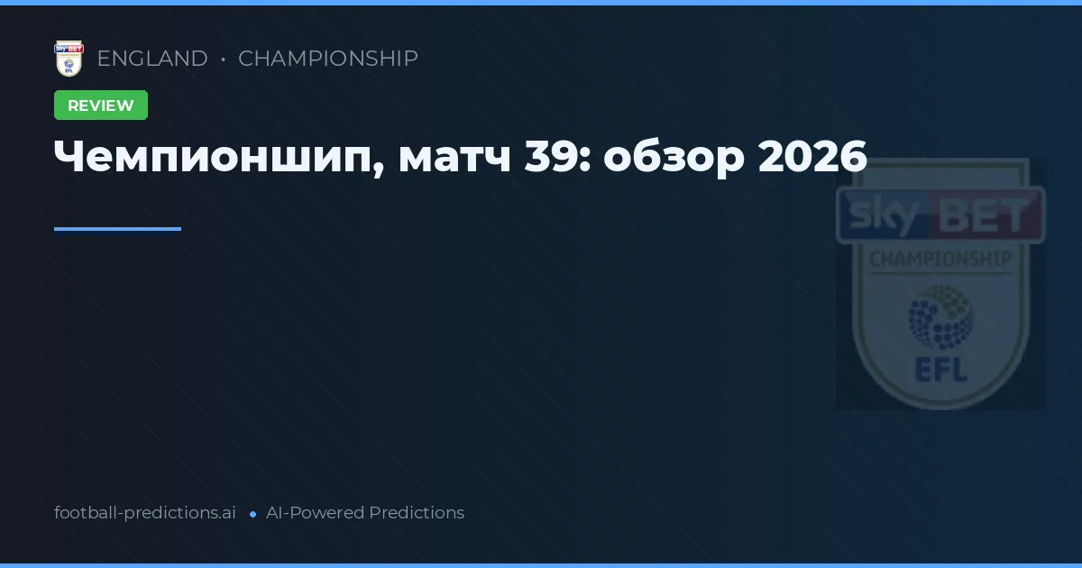 Чемпионшип, матч 39: обзор 2026