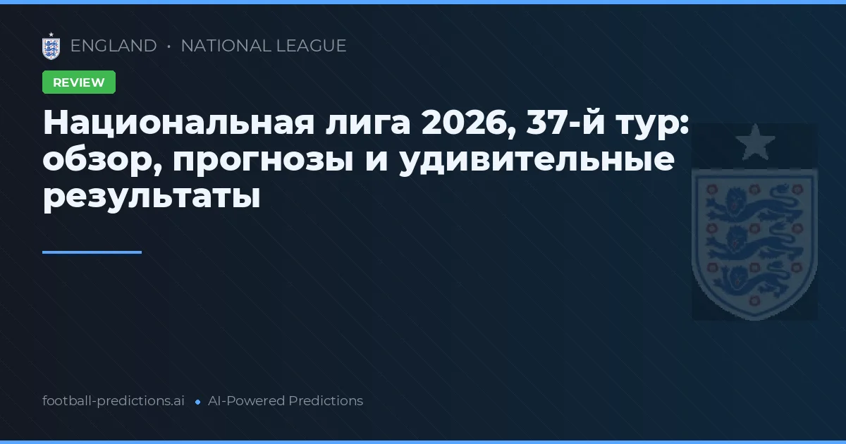 Национальная лига 2026, 37-й тур: обзор, прогнозы и удивительные результаты