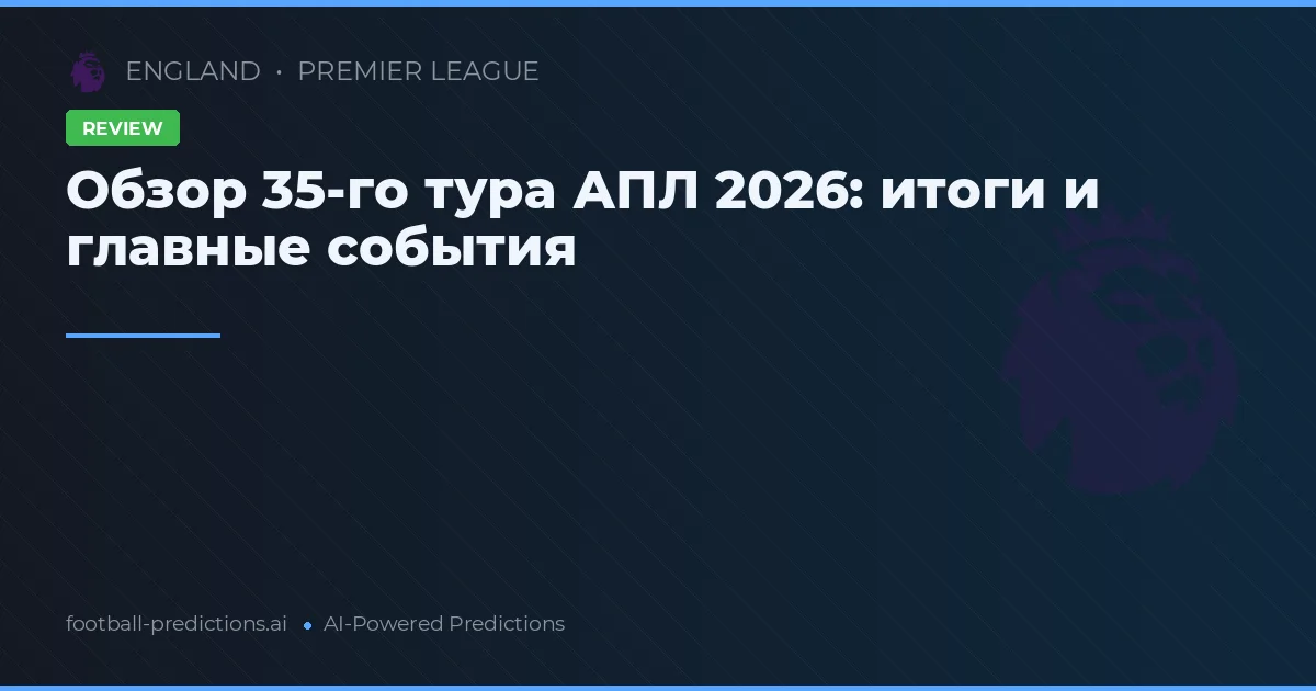 Обзор 35-го тура АПЛ 2026: итоги и главные события