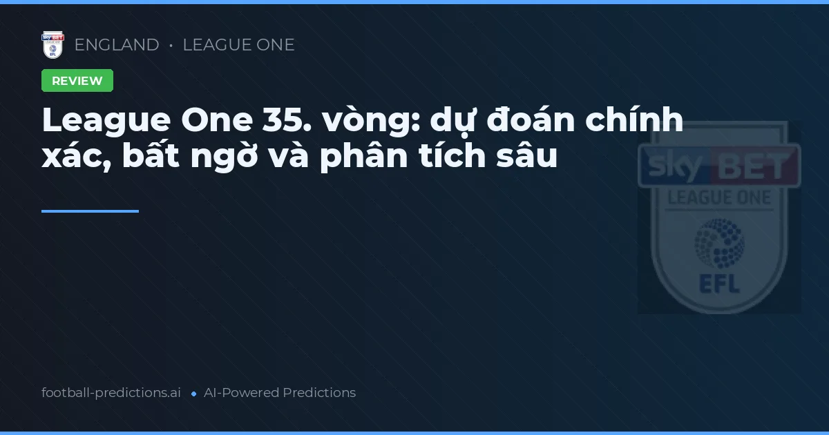 League One 35. vòng: dự đoán chính xác, bất ngờ và phân tích sâu