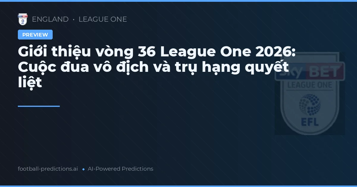 Giới thiệu vòng 36 League One 2026: Cuộc đua vô địch và trụ hạng quyết liệt