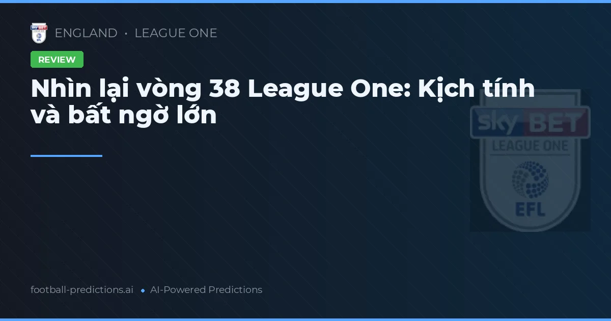Nhìn lại vòng 38 League One: Kịch tính và bất ngờ lớn