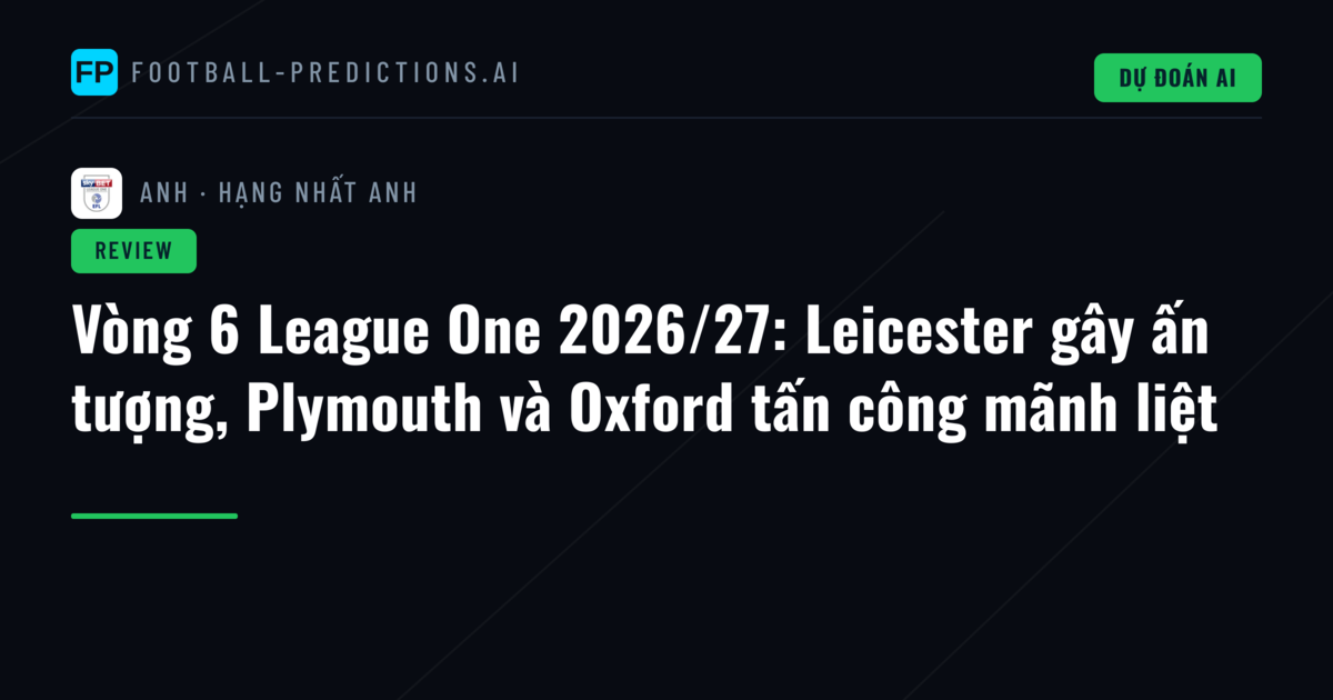 Vòng 6 League One 2026/27: Leicester gây ấn tượng, Plymouth và Oxford tấn công mãnh liệt