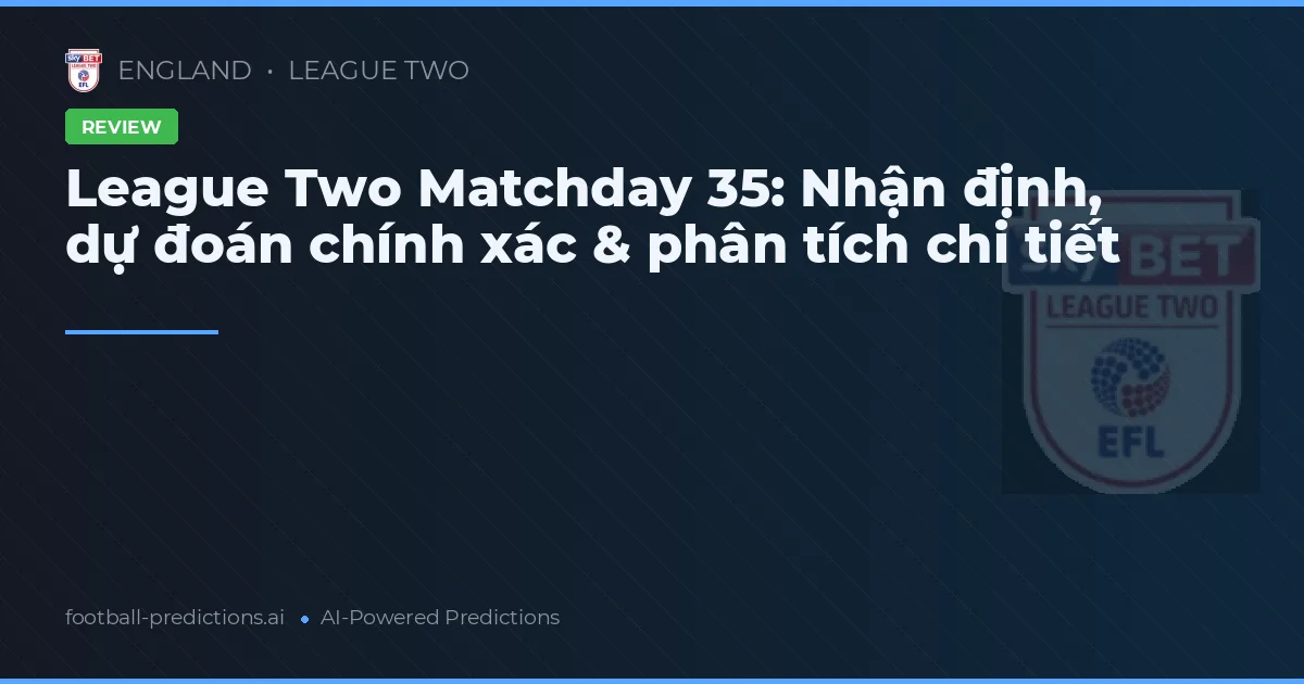 League Two Matchday 35: Nhận định, dự đoán chính xác & phân tích chi tiết