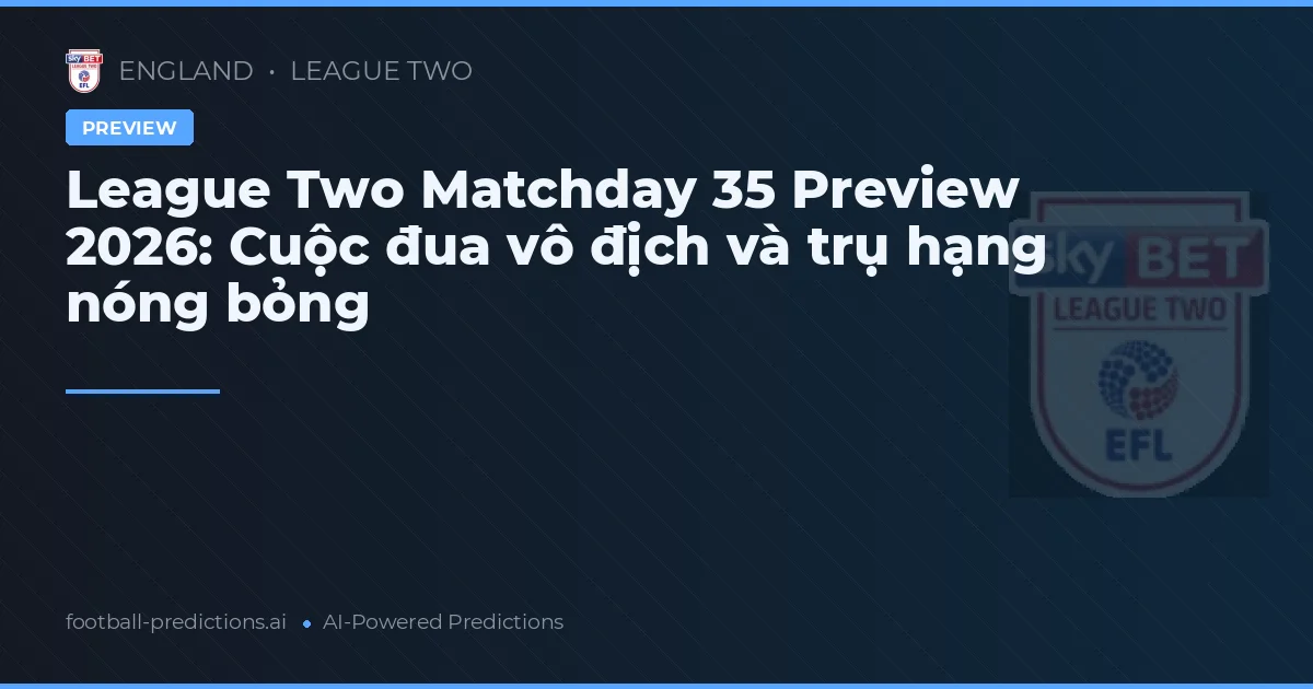 League Two Matchday 35 Preview 2026: Cuộc đua vô địch và trụ hạng nóng bỏng