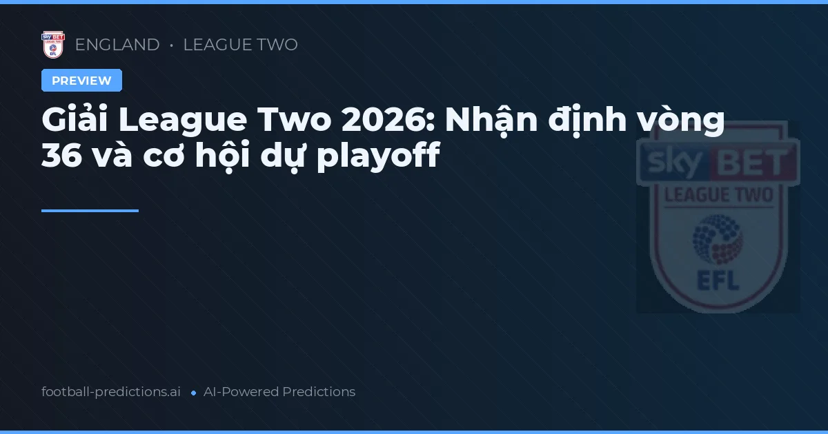 Giải League Two 2026: Nhận định vòng 36 và cơ hội dự playoff