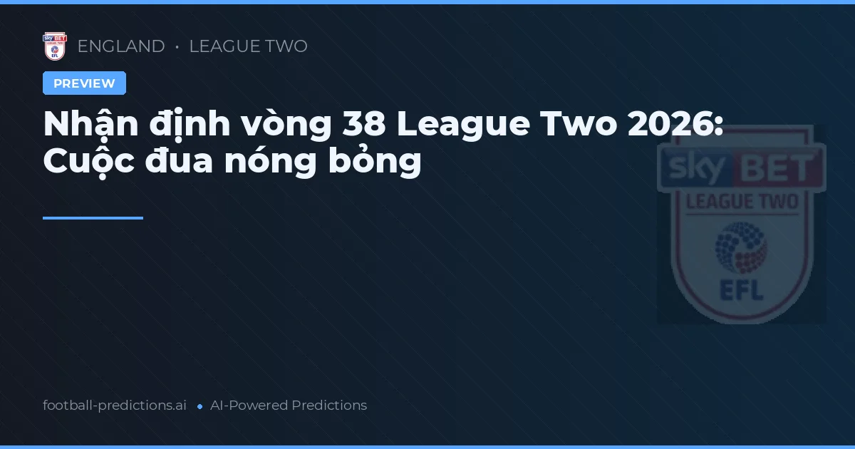 Nhận định vòng 38 League Two 2026: Cuộc đua nóng bỏng