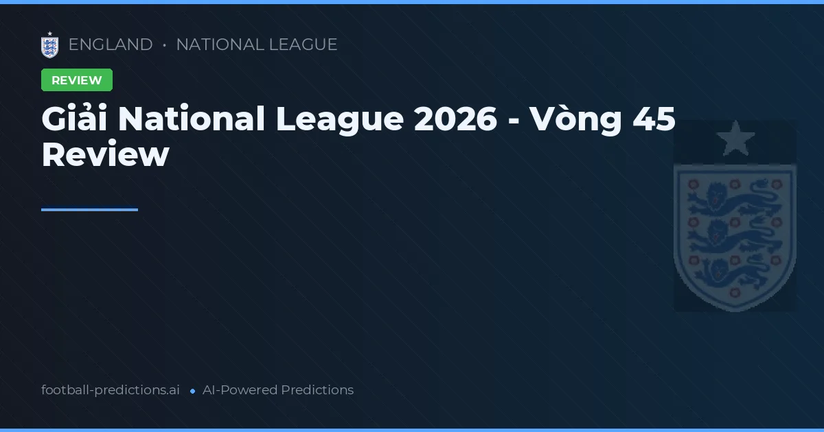 Giải National League 2026 - Vòng 45 Review