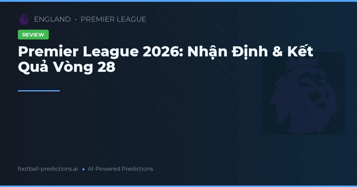 Premier League 2026: Nhận Định & Kết Quả Vòng 28