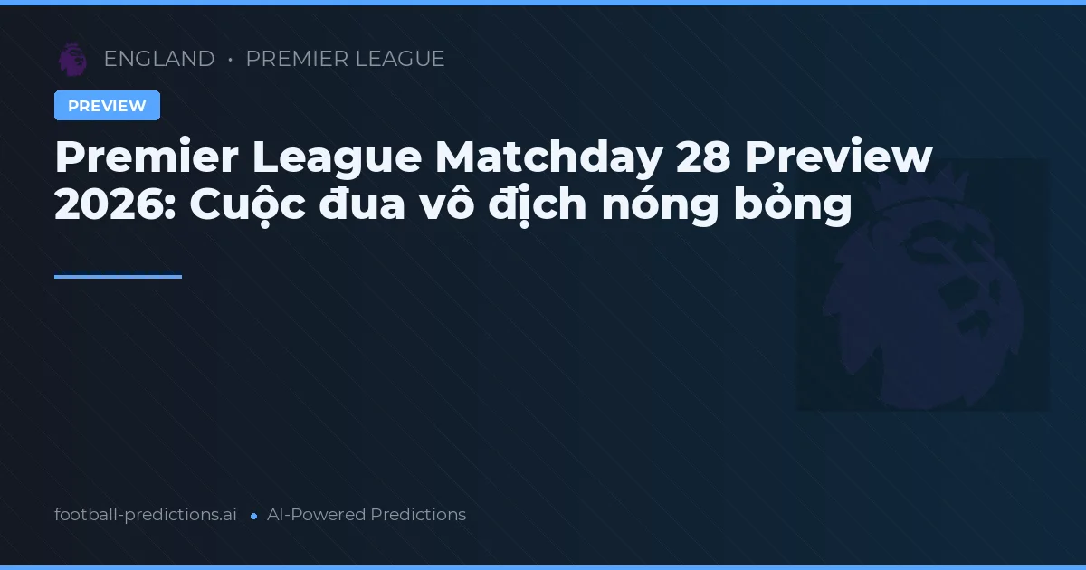 Premier League Matchday 28 Preview 2026: Cuộc đua vô địch nóng bỏng