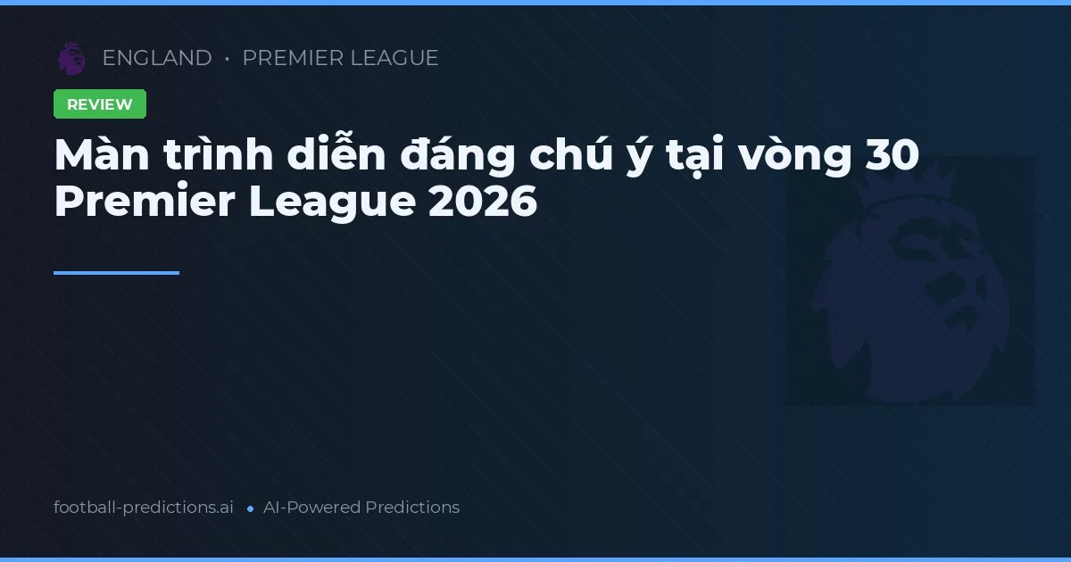 Màn trình diễn đáng chú ý tại vòng 30 Premier League 2026