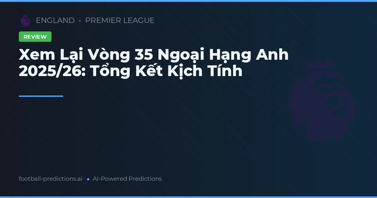Xem Lại Vòng 35 Ngoại Hạng Anh 2025/26: Tổng Kết Kịch Tính