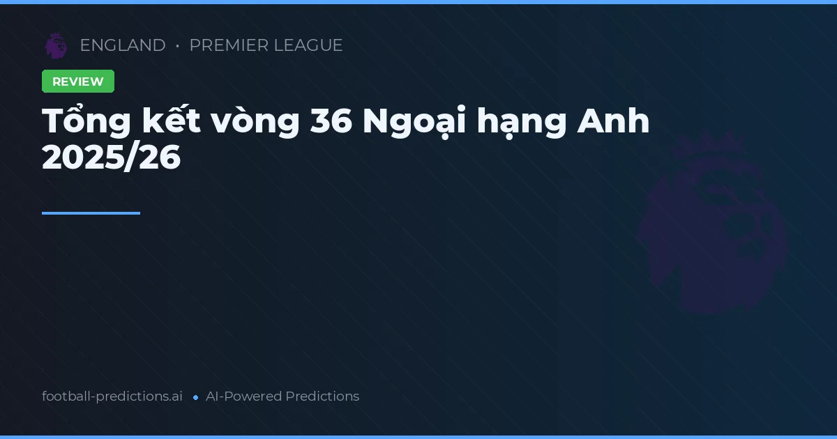 Tổng kết vòng 36 Ngoại hạng Anh 2025/26