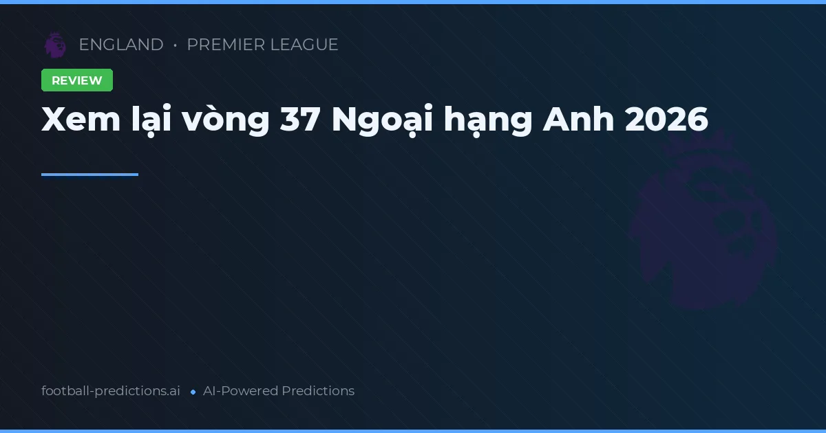 Xem lại vòng 37 Ngoại hạng Anh 2026